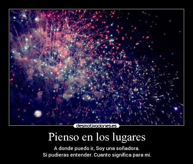 Pienso en los lugares - A donde puedo ir, Soy una soñadora.
Si pudieras entender. Cuanto significa para mi.