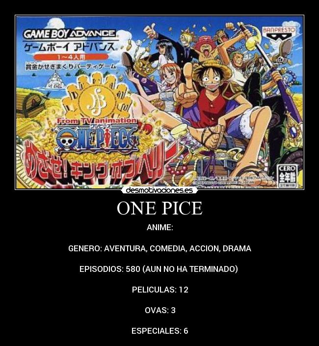 ONE PICE - ANIME:
GENERO: AVENTURA, COMEDIA, ACCION, DRAMA
EPISODIOS: 580 (AUN NO HA TERMINADO)
PELICULAS: 12
OVAS: 3
ESPECIALES: 6
