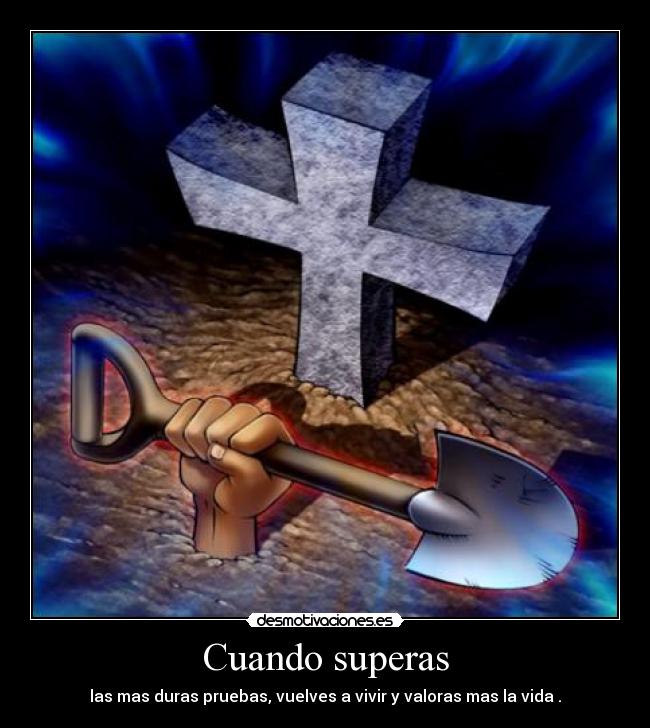 Cuando superas - las mas duras pruebas, vuelves a vivir y valoras mas la vida .