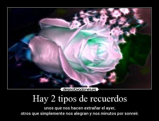 Hay 2 tipos de recuerdos - unos que nos hacen extrañar el ayer,
otros que simplemente nos alegran y nos minutos por sonreír.