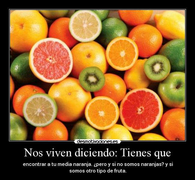 Nos viven diciendo: Tienes que - encontrar a tu media naranja. ¿pero y si no somos naranjas? y si
somos otro tipo de fruta.