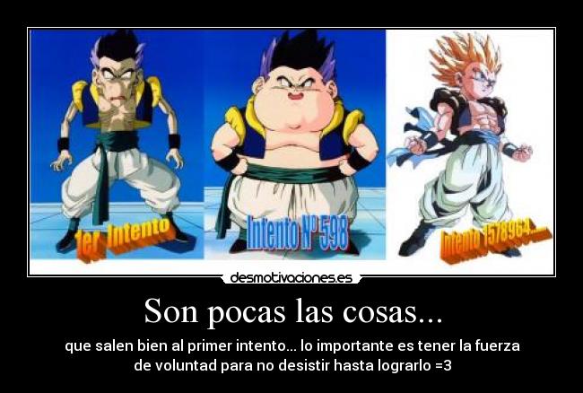 Son pocas las cosas... - que salen bien al primer intento... lo importante es tener la fuerza
de voluntad para no desistir hasta lograrlo =3