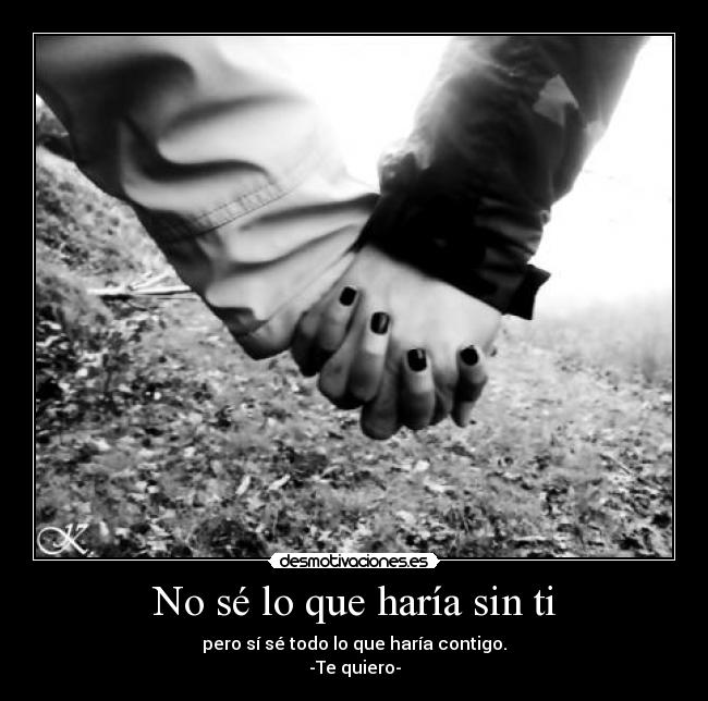 No sé lo que haría sin ti - pero sí sé todo lo que haría contigo.
-Te quiero-