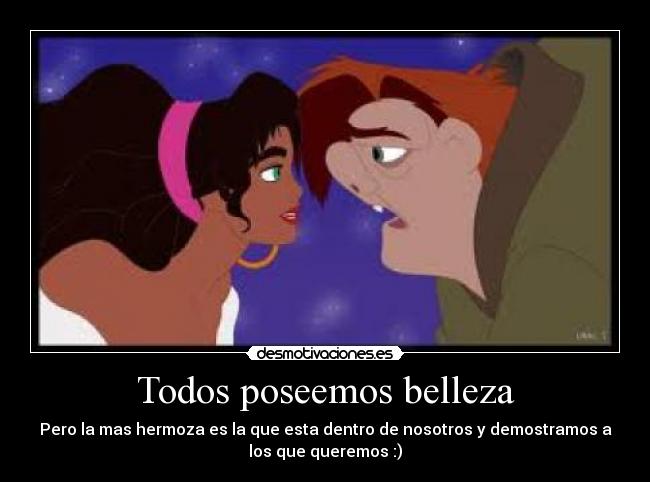 Todos poseemos belleza - Pero la mas hermoza es la que esta dentro de nosotros y demostramos a
los que queremos :)