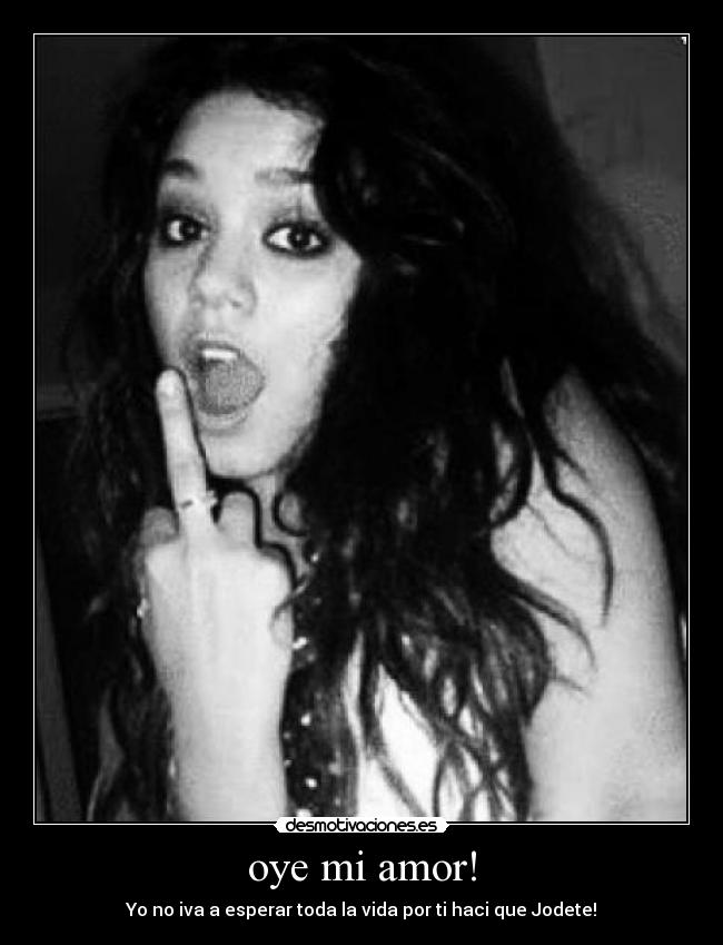 oye mi amor! - Yo no iva a esperar toda la vida por ti haci que Jodete!