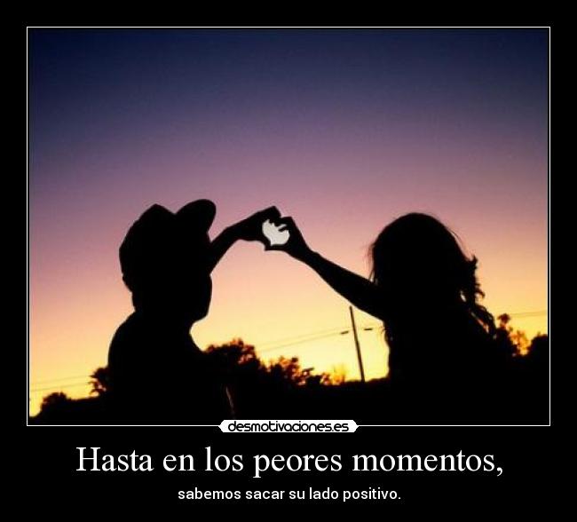 Hasta en los peores momentos, - sabemos sacar su lado positivo.