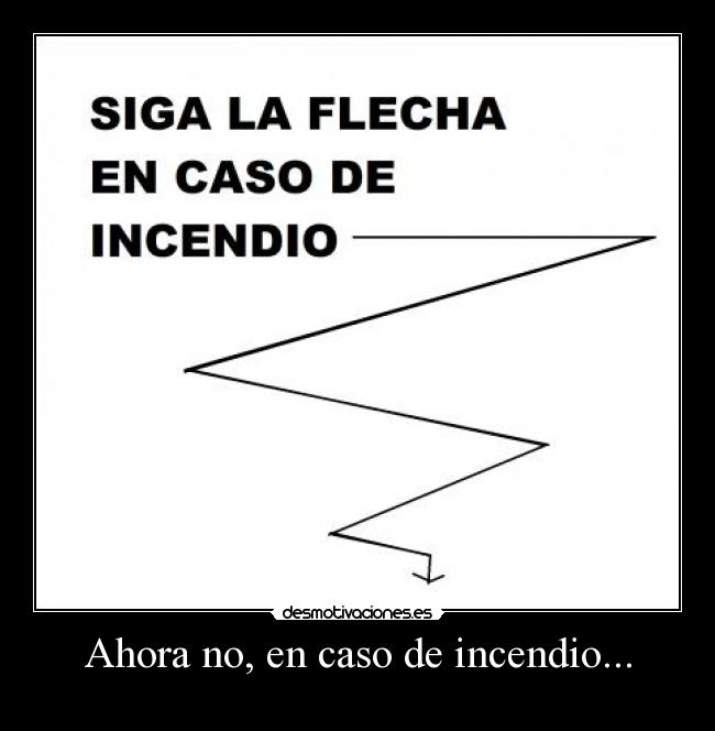 Ahora no, en caso de incendio... -