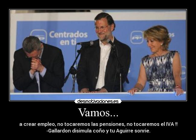 Vamos... - a crear empleo, no tocaremos las pensiones, no tocaremos el IVA !!
-Gallardon disimula coño y tu Aguirre sonrie.