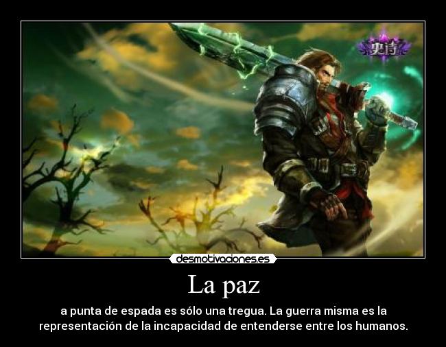 La paz - a punta de espada es sólo una tregua. La guerra misma es la
representación de la incapacidad de entenderse entre los humanos.