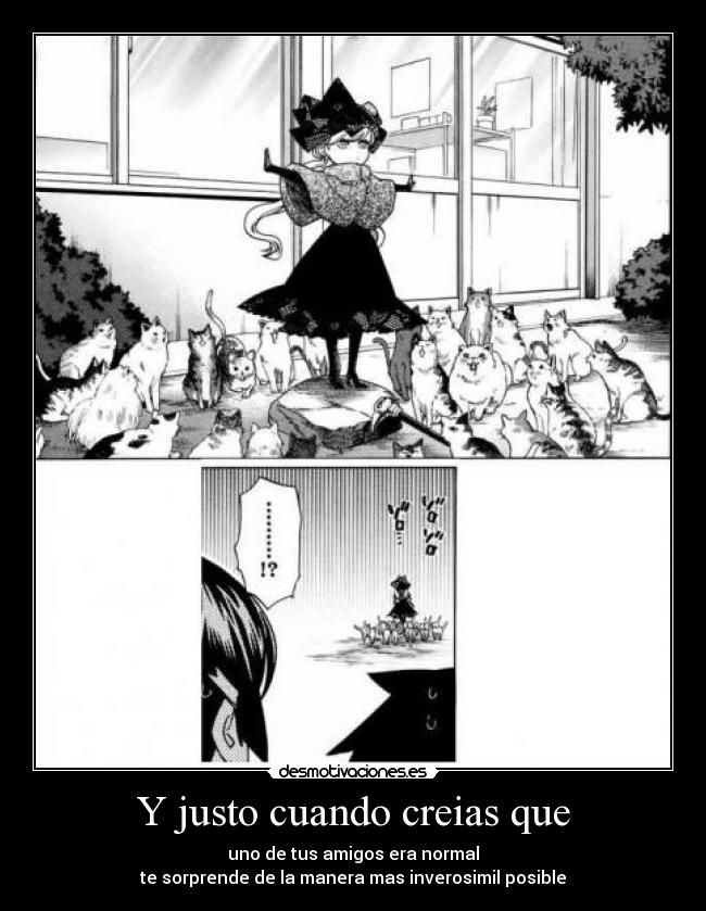 Y justo cuando creias que - uno de tus amigos era normal
te sorprende de la manera mas inverosimil posible