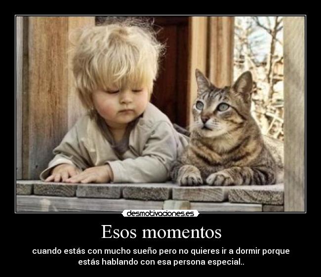 Esos momentos - cuando estás con mucho sueño pero no quieres ir a dormir porque
estás hablando con esa persona especial..