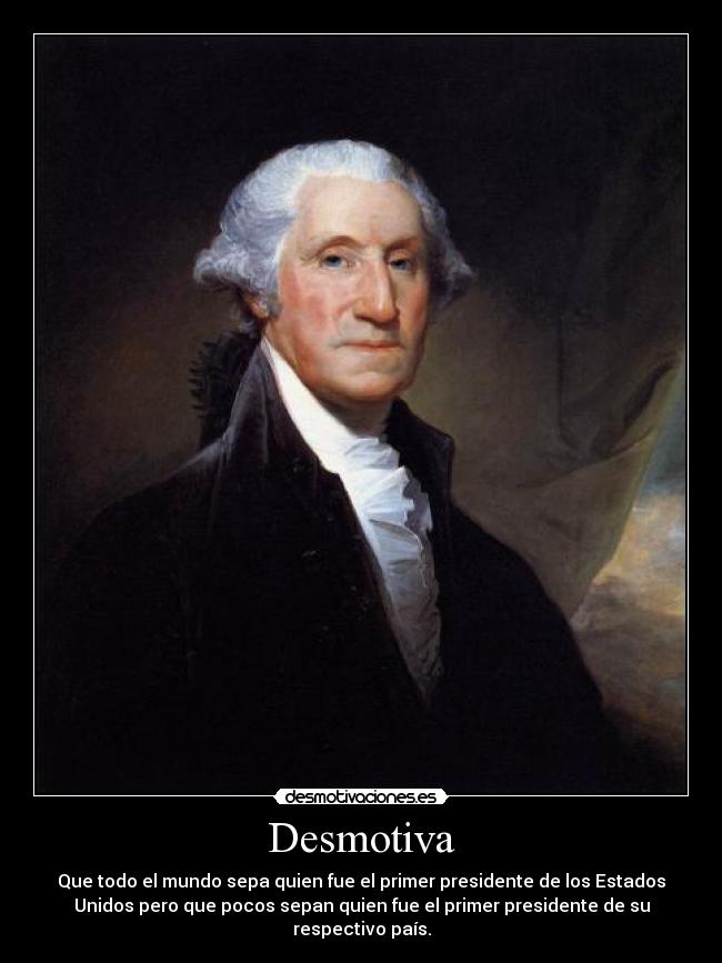 Desmotiva - Que todo el mundo sepa quien fue el primer presidente de los Estados
Unidos pero que pocos sepan quien fue el primer presidente de su
respectivo país.