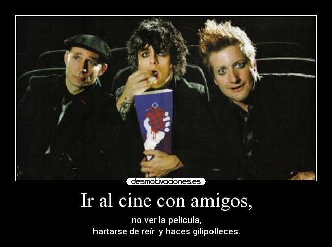 Ir al cine con amigos, - no ver la película,
hartarse de reír  y haces gilipolleces.