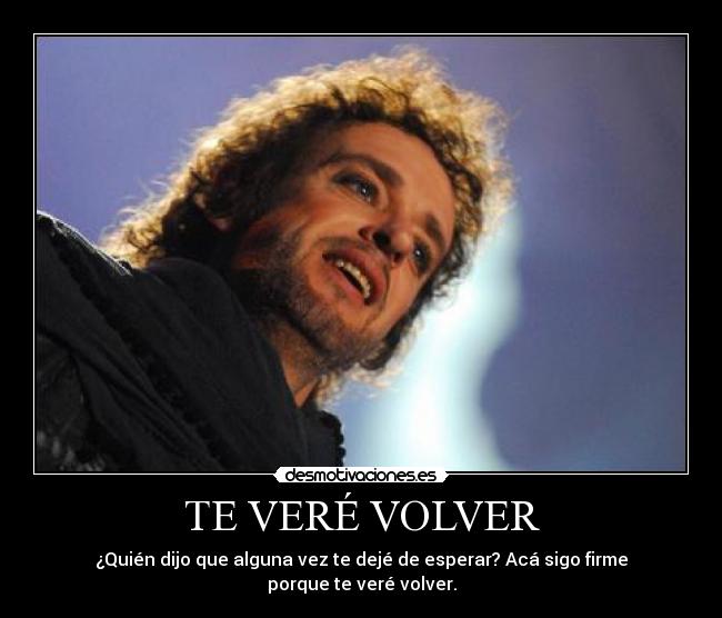 TE VERÉ VOLVER - ¿Quién dijo que alguna vez te dejé de esperar? Acá sigo firme porque te veré volver.