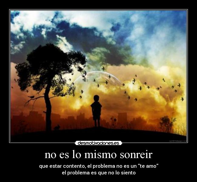 no es lo mismo sonreir - que estar contento, el problema no es un te amo
el problema es que no lo siento