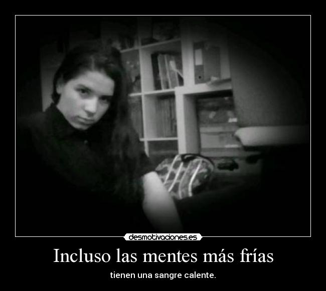 Incluso las mentes más frías - tienen una sangre calente.