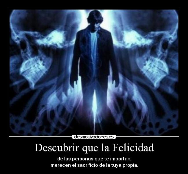 Descubrir que la Felicidad - de las personas que te importan,
merecen el sacrificio de la tuya propia.