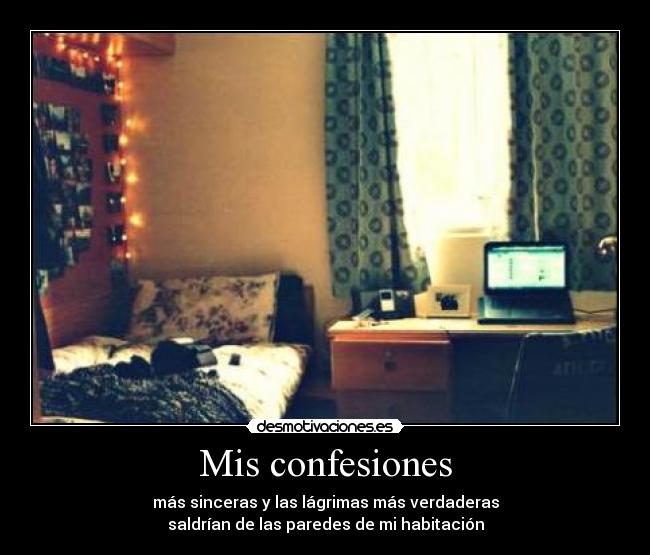 Mis confesiones - más sinceras y las lágrimas más verdaderas
saldrían de las paredes de mi habitación