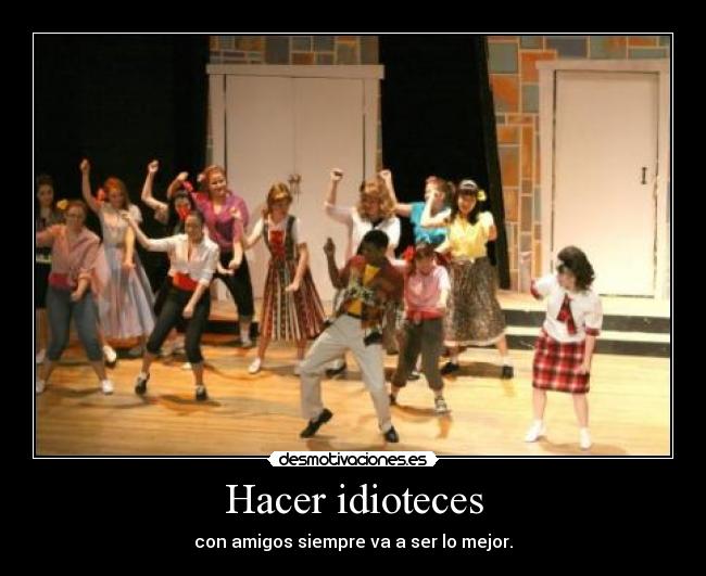 Hacer idioteces - con amigos siempre va a ser lo mejor.