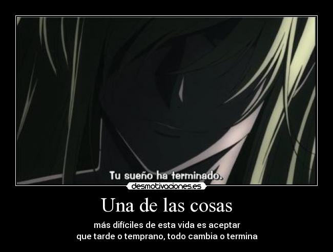 Una de las cosas - más difíciles de esta vida es aceptar
que tarde o temprano, todo cambia o termina