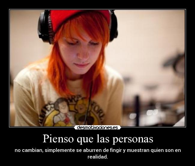 Pienso que las personas - no cambian, simplemente se aburren de fingir y muestran quien son en realidad.