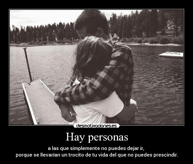 Hay personas - a las que simplemente no puedes dejar ir,
porque se llevarían un trocito de tu vida del que no puedes prescindir.