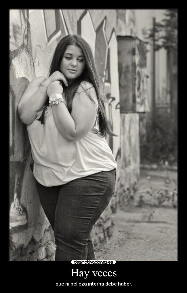Hay veces - que ni belleza interna debe haber.