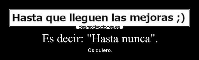 Es decir: Hasta nunca. - Os quiero.