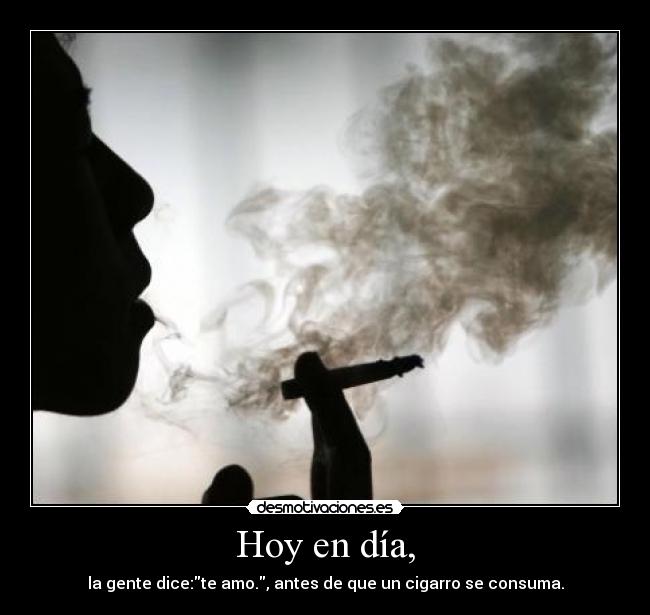 Hoy en día, - la gente dice:te amo., antes de que un cigarro se consuma.