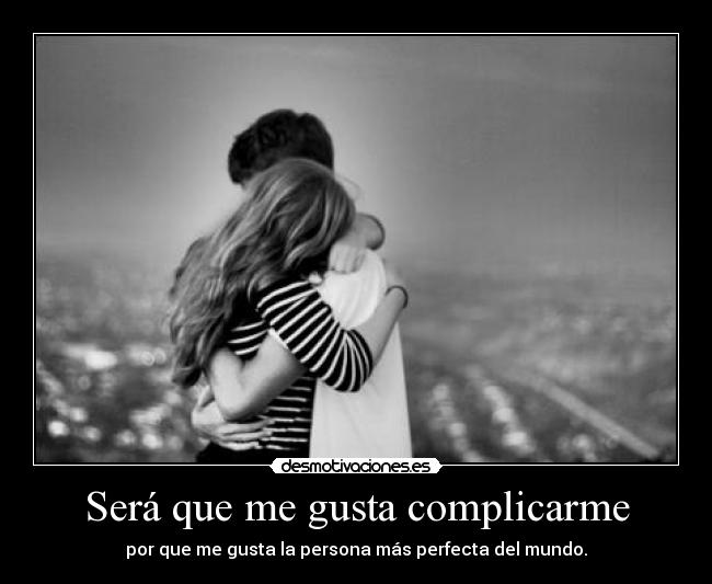 Será que me gusta complicarme - por que me gusta la persona más perfecta del mundo.