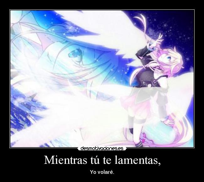 Mientras tú te lamentas, - Yo volaré.