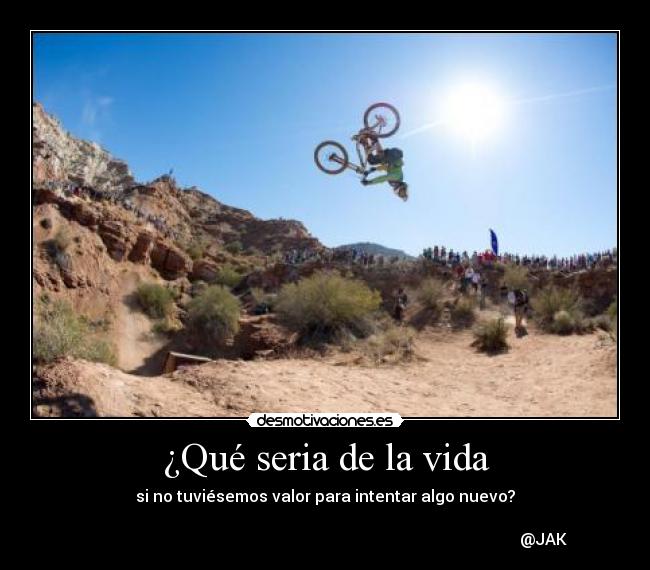 ¿Qué seria de la vida - si no tuviésemos valor para intentar algo nuevo?
@JAK