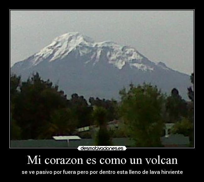 Mi corazon es como un volcan - se ve pasivo por fuera pero por dentro esta lleno de lava hirviente