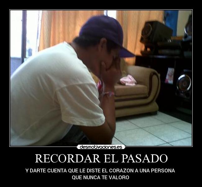 RECORDAR EL PASADO - Y DARTE CUENTA QUE LE DISTE EL CORAZON A UNA PERSONA 
QUE NUNCA TE VALORO 