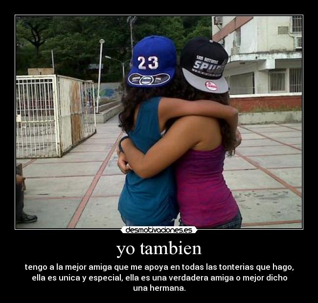yo tambien - tengo a la mejor amiga que me apoya en todas las tonterias que hago,
ella es unica y especial, ella es una verdadera amiga o mejor dicho
una hermana.