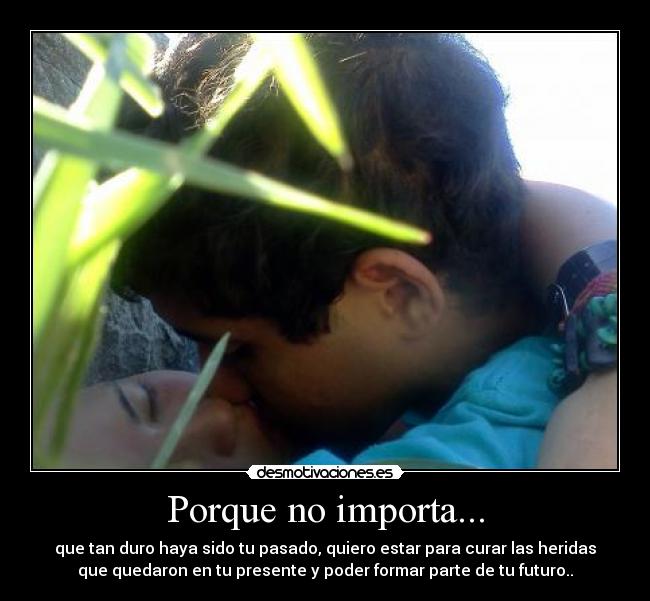 Porque no importa... - que tan duro haya sido tu pasado, quiero estar para curar las heridas
que quedaron en tu presente y poder formar parte de tu futuro..