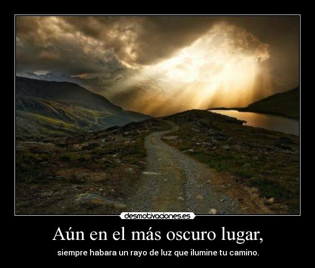 Aún en el más oscuro lugar, - siempre habara un rayo de luz que ilumine tu camino.