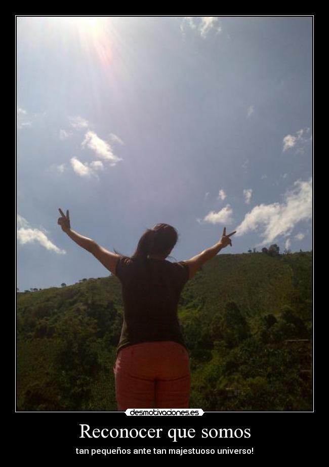 Reconocer que somos - tan pequeños ante tan majestuoso universo!