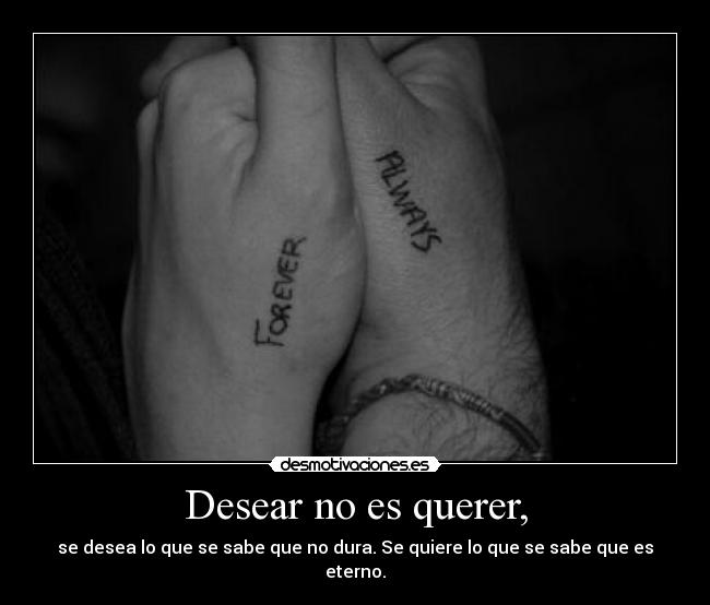 Desear no es querer, - se desea lo que se sabe que no dura. Se quiere lo que se sabe que es eterno.