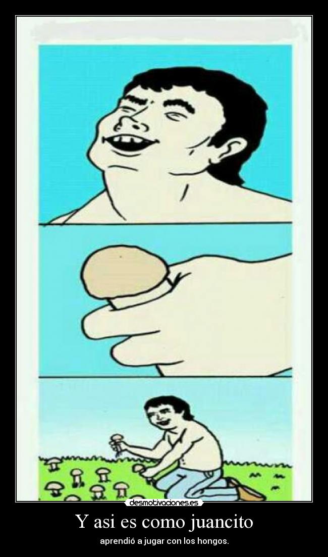Y asi es como juancito - aprendió a jugar con los hongos.