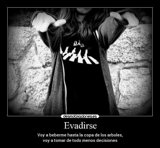 Evadirse - Voy a beberme hasta la copa de los arboles,
voy a tomar de todo menos decisiones