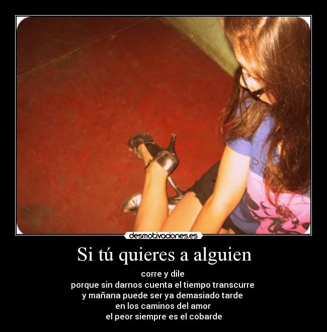 Si tú quieres a alguien - corre y dile
porque sin darnos cuenta el tiempo transcurre
y mañana puede ser ya demasiado tarde
en los caminos del amor
el peor siempre es el cobarde