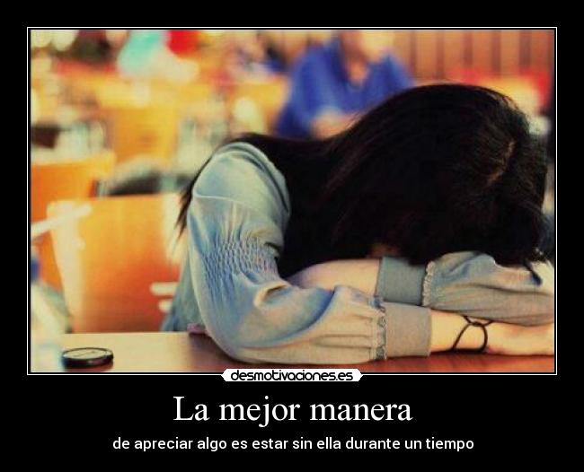 La mejor manera - de apreciar algo es estar sin ella durante un tiempo