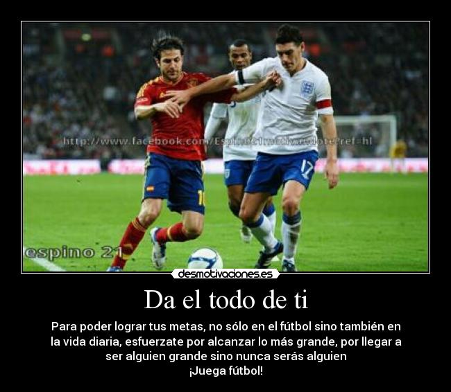 Da el todo de ti - Para poder lograr tus metas, no sólo en el fútbol sino también en
la vida diaria, esfuerzate por alcanzar lo más grande, por llegar a
ser alguien grande sino nunca serás alguien
¡Juega fútbol!
