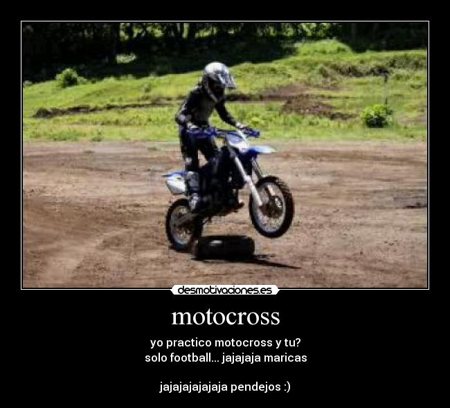 motocross - yo practico motocross y tu?
solo football... jajajaja maricas

jajajajajajaja pendejos :)