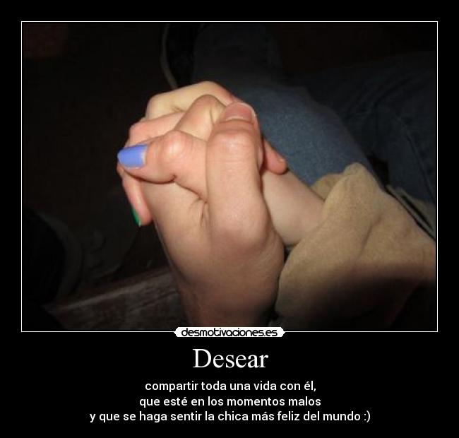 Desear - compartir toda una vida con él,
que esté en los momentos malos
y que se haga sentir la chica más feliz del mundo :)