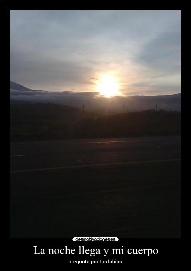 La noche llega y mi cuerpo - pregunta por tus labios.