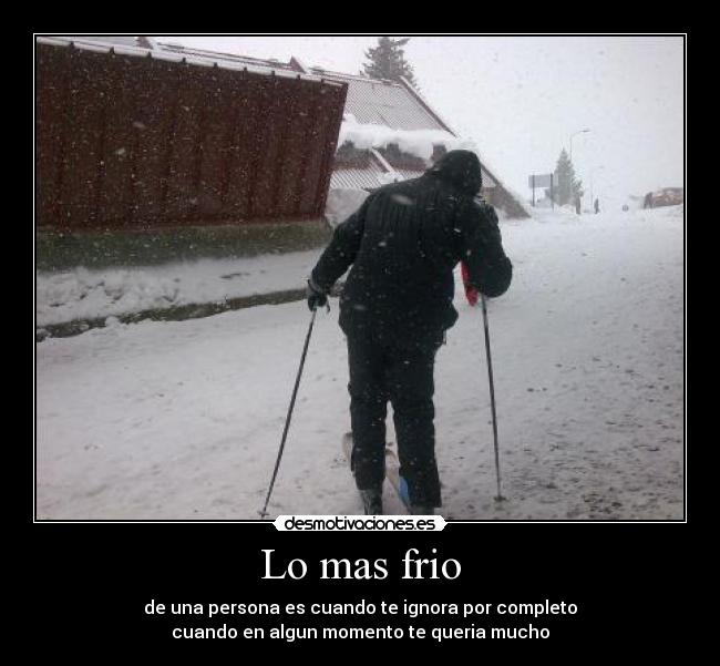 Lo mas frio - de una persona es cuando te ignora por completo
cuando en algun momento te queria mucho