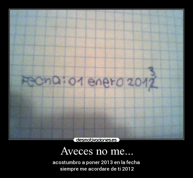 Aveces no me... - acostumbro a poner 2013 en la fecha 
siempre me acordare de ti 2012