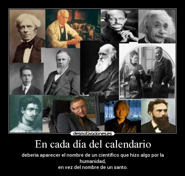 En cada día del calendario - debería aparecer el nombre de un científico que hizo algo por la humanidad,
en vez del nombre de un santo.